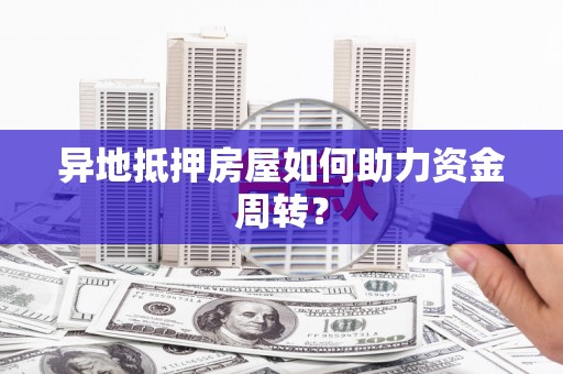 元长异地抵押房屋如何助力资金周转？