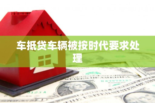 兴和车抵贷车辆被按时代要求处理