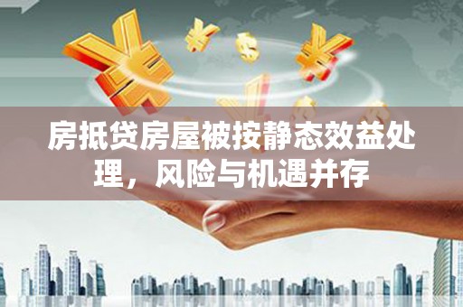 武江房抵贷房屋被按静态效益处理，风险与机遇并存