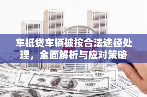 武江车抵贷车辆被按合法途径处理，全面解析与应对策略