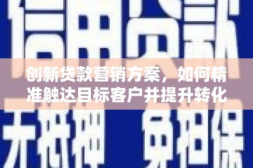 洪山创新贷款营销方案，如何精准触达目标客户并提升转化率