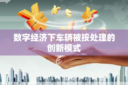 带岭数字经济下车辆被按处理的创新模式
