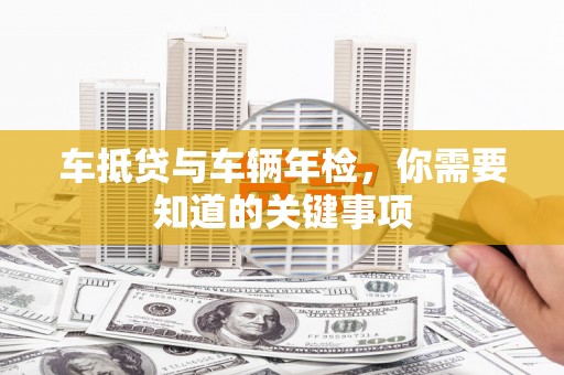 平乐车抵贷与车辆年检，你需要知道的关键事项