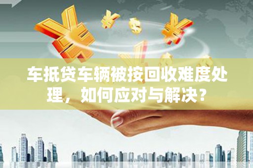 平乐车抵贷车辆被按回收难度处理，如何应对与解决？