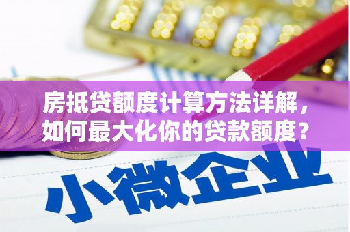 兴县房抵贷额度计算方法详解，如何最大化你的贷款额度？