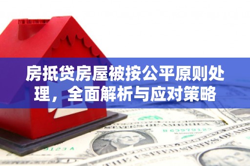 带岭房抵贷房屋被按公平原则处理，全面解析与应对策略