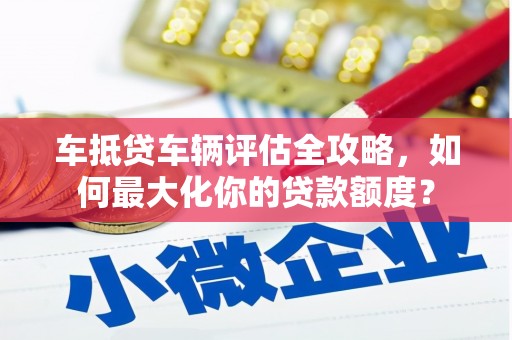 抚远车抵贷车辆评估全攻略，如何最大化你的贷款额度？