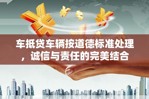 金川车抵贷车辆按道德标准处理，诚信与责任的完美结合