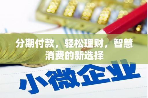 祁东分期付款，轻松理财，智慧消费的新选择