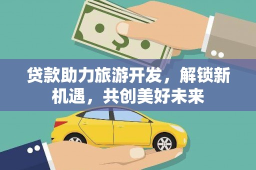 铁西贷款助力旅游开发，解锁新机遇，共创美好未来