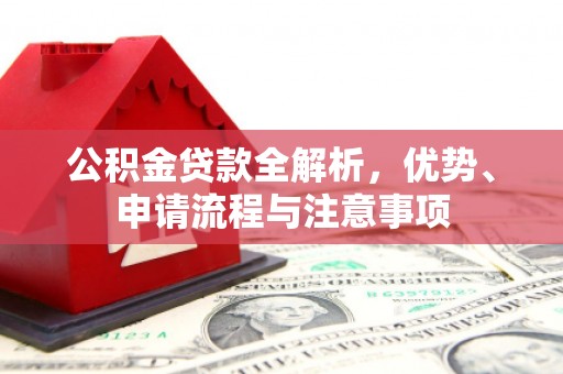 潜山公积金贷款全解析，优势、申请流程与注意事项