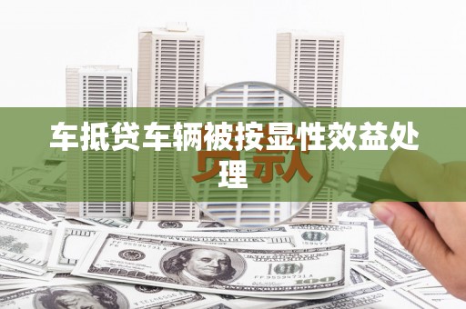 莎车车抵贷车辆被按显性效益处理