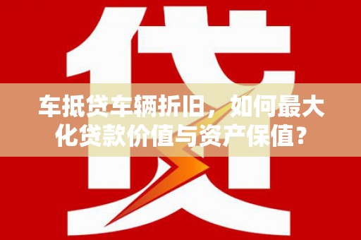 包头车抵贷车辆折旧，如何最大化贷款价值与资产保值？