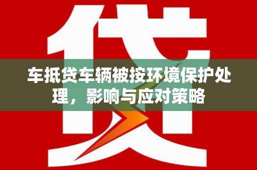 包头车抵贷车辆被按环境保护处理，影响与应对策略