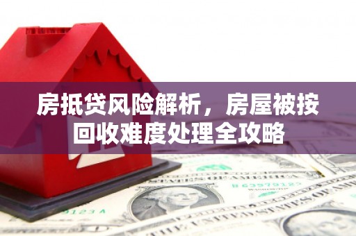三湾房抵贷风险解析，房屋被按回收难度处理全攻略