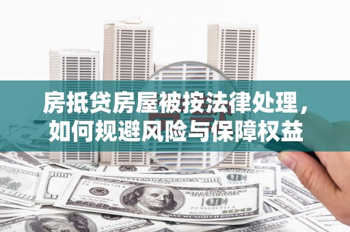 包头房抵贷房屋被按法律处理，如何规避风险与保障权益