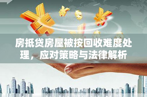 怀远房抵贷房屋被按回收难度处理，应对策略与法律解析
