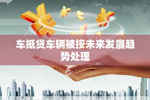 寿宁车抵贷车辆被按未来发展趋势处理