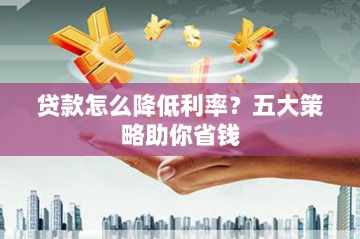 月湖贷款怎么降低利率？五大策略助你省钱