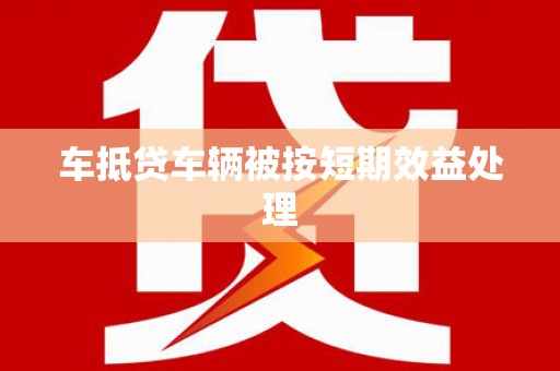 东乌旗车抵贷车辆被按短期效益处理