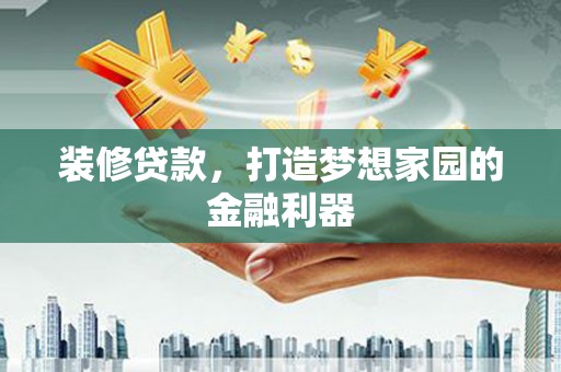 明水装修贷款，打造梦想家园的金融利器