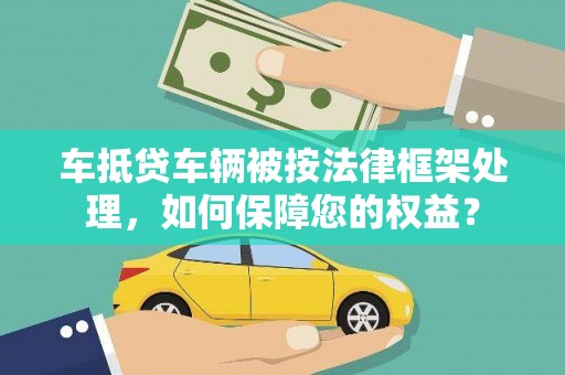 弋江车抵贷车辆被按法律框架处理，如何保障您的权益？