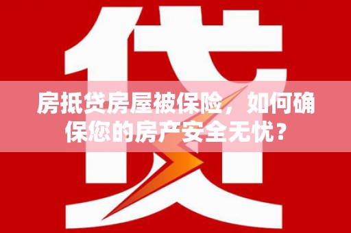 林边房抵贷房屋被保险，如何确保您的房产安全无忧？