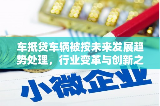 基隆车抵贷车辆被按未来发展趋势处理，行业变革与创新之路