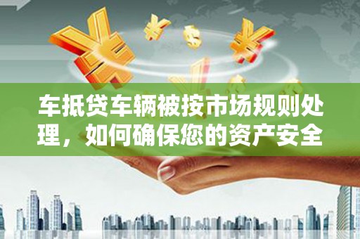 滕州车抵贷车辆被按市场规则处理，如何确保您的资产安全？