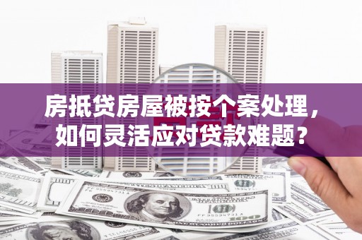 错那房抵贷房屋被按个案处理，如何灵活应对贷款难题？