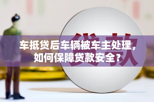 滕州车抵贷后车辆被车主处理，如何保障贷款安全？