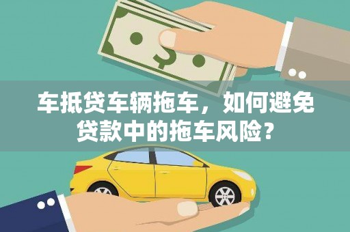 麦积车抵贷车辆拖车，如何避免贷款中的拖车风险？