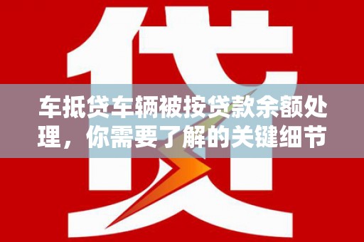 沧州车抵贷车辆被按贷款余额处理，你需要了解的关键细节
