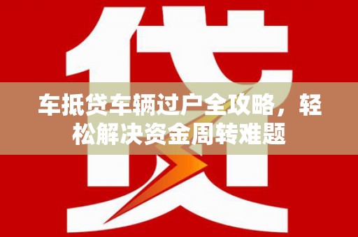榆树车抵贷车辆过户全攻略，轻松解决资金周转难题