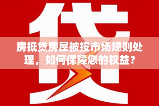 通川房抵贷房屋被按市场规则处理，如何保障您的权益？