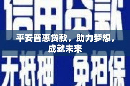 仪陇平安普惠贷款，助力梦想，成就未来