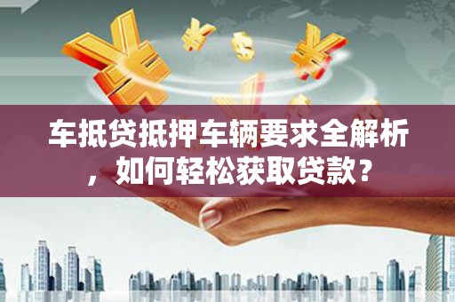 南市车抵贷抵押车辆要求全解析，如何轻松获取贷款？