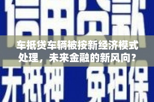景洪车抵贷车辆被按新经济模式处理，未来金融的新风向？