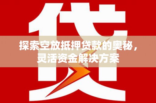 丘北探索空放抵押贷款的奥秘，灵活资金解决方案