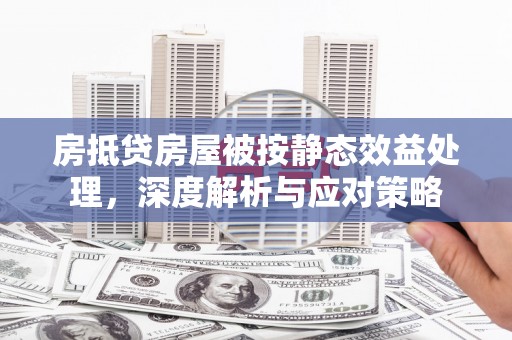 弋江房抵贷房屋被按静态效益处理，深度解析与应对策略