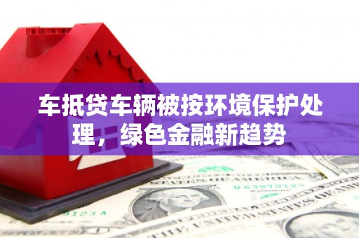 明水车抵贷车辆被按环境保护处理，绿色金融新趋势