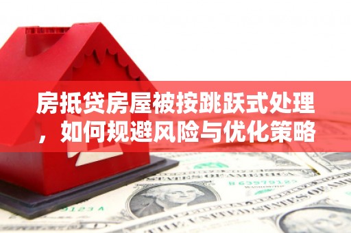 弋江房抵贷房屋被按跳跃式处理，如何规避风险与优化策略