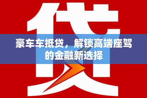 丘北豪车车抵贷，解锁高端座驾的金融新选择