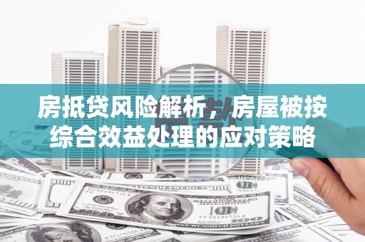 吉林房抵贷风险解析，房屋被按综合效益处理的应对策略