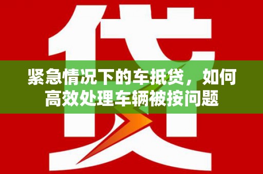苗栗紧急情况下的车抵贷，如何高效处理车辆被按问题