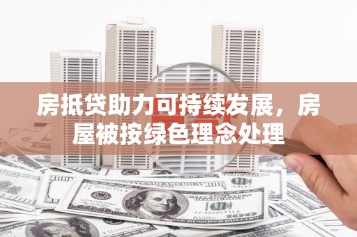 集贤房抵贷助力可持续发展，房屋被按绿色理念处理