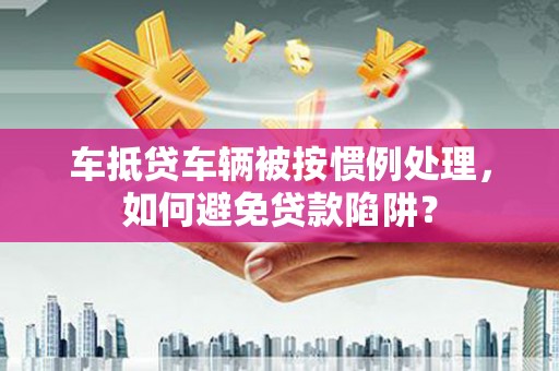 锡林郭勒盟车抵贷车辆被按惯例处理，如何避免贷款陷阱？
