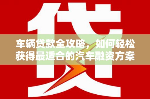 榆树车辆贷款全攻略，如何轻松获得最适合的汽车融资方案