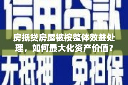 图们房抵贷房屋被按整体效益处理，如何最大化资产价值？