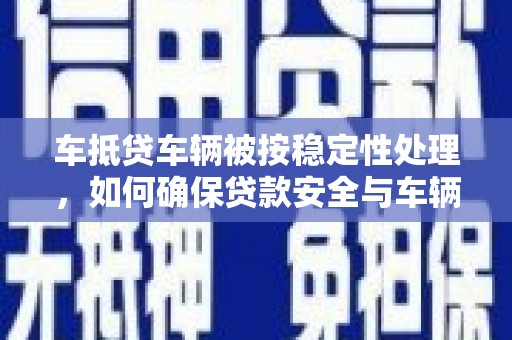 青州车抵贷车辆被按稳定性处理，如何确保贷款安全与车辆保值